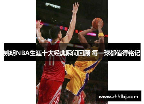 姚明NBA生涯十大经典瞬间回顾 每一球都值得铭记