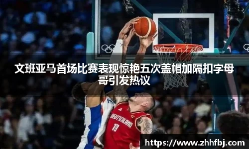 williamhill文班亚马首场比赛表现惊艳五次盖帽加隔扣字母哥引发热议